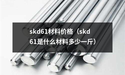 skd61材料價(jià)格（skd61是什么材料多少一斤）