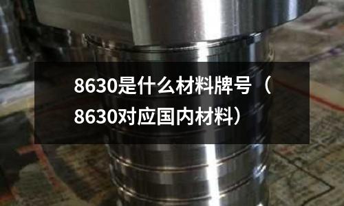 8630是什么材料牌號(hào)（8630對(duì)應(yīng)國(guó)內(nèi)材料）