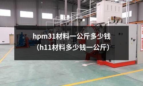 hpm31材料一公斤多少錢（h11材料多少錢一公斤）