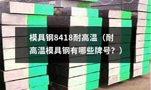 模具鋼8418耐高溫（耐高溫模具鋼有哪些牌號？）