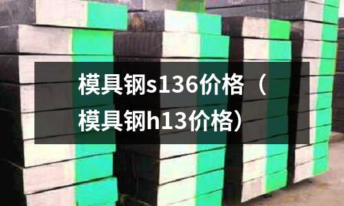 模具鋼s136價格（模具鋼h13價格）