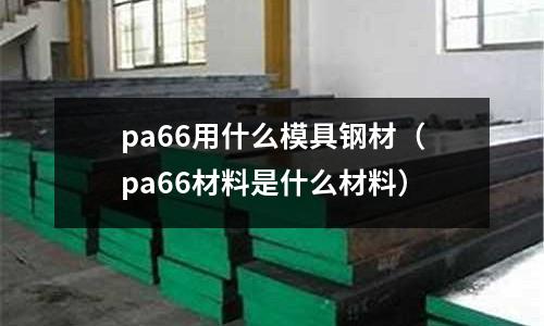 pa66用什么模具鋼材（pa66材料是什么材料）