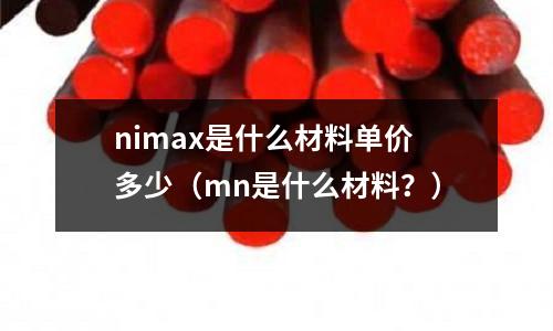 nimax是什么材料單價(jià)多少（mn是什么材料？）