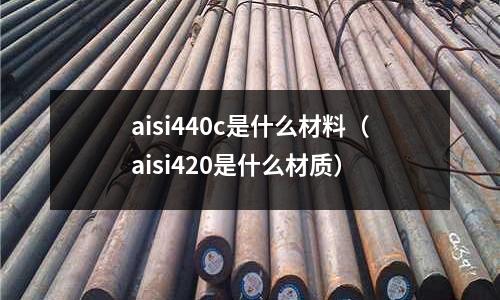 aisi440c是什么材料（aisi420是什么材質(zhì)）