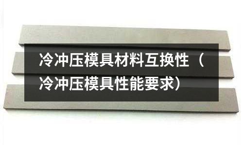 冷沖壓模具材料互換性（冷沖壓模具性能要求）