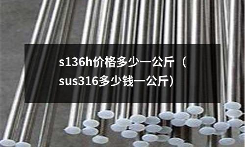 s136h價格多少一公斤（sus316多少錢一公斤）