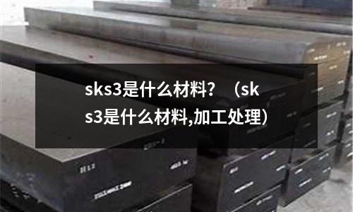 sks3是什么材料？（sks3是什么材料,加工處理）