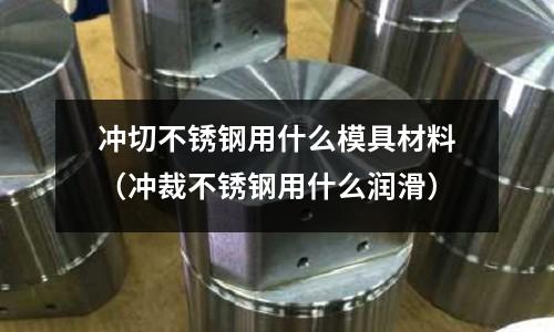 沖切不銹鋼用什么模具材料（沖裁不銹鋼用什么潤滑）