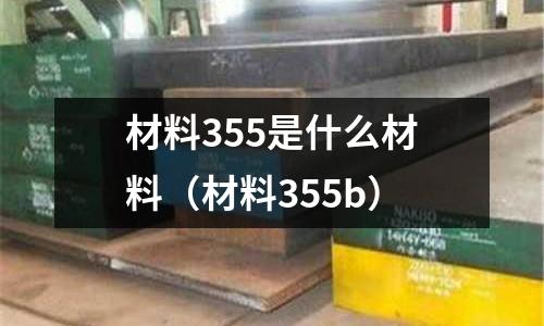 材料355是什么材料（材料355b）