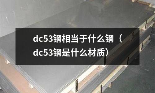 dc53鋼相當(dāng)于什么鋼（dc53鋼是什么材質(zhì)）