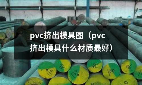 pvc擠出模具圖（pvc擠出模具什么材質(zhì)最好）