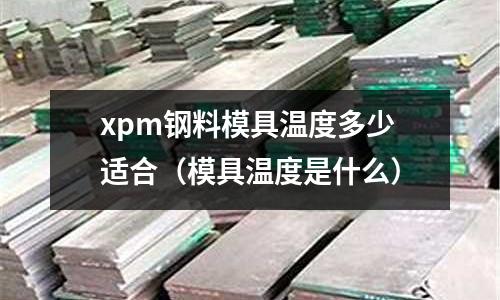 xpm鋼料模具溫度多少適合（模具溫度是什么）