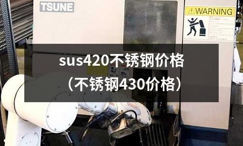 sus420不銹鋼價(jià)格（不銹鋼430價(jià)格）