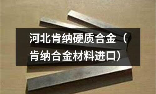 河北肯納硬質(zhì)合金（肯納合金材料進(jìn)口）