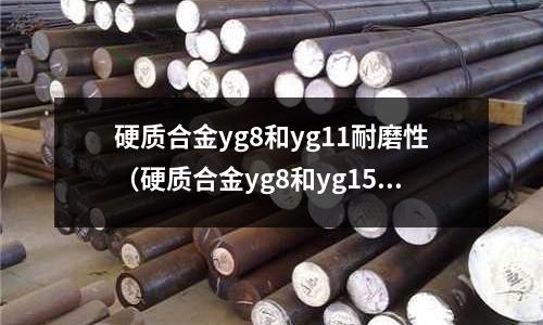 硬質(zhì)合金yg8和yg11耐磨性（硬質(zhì)合金yg8和yg15對(duì)比）