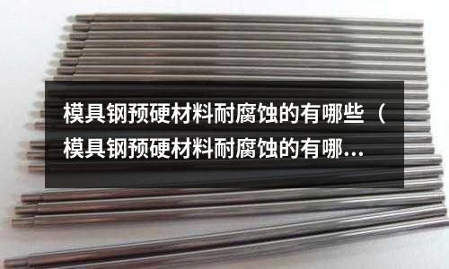 模具鋼預硬材料耐腐蝕的有哪些（模具鋼預硬材料耐腐蝕的有哪些品牌）