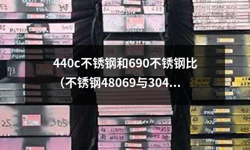 440c不銹鋼和690不銹鋼比（不銹鋼48069與304區(qū)別）