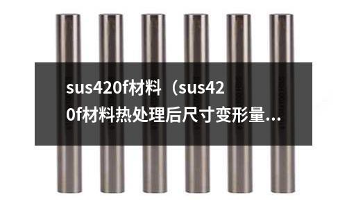 sus420f材料（sus420f材料熱處理后尺寸變形量）