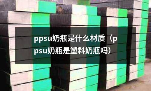 ppsu奶瓶是什么材質(zhì)（ppsu奶瓶是塑料奶瓶嗎）