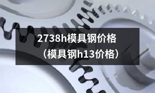 2738h模具鋼價(jià)格（模具鋼h13價(jià)格）