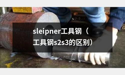 sleipner工具鋼（工具鋼s2s3的區(qū)別）