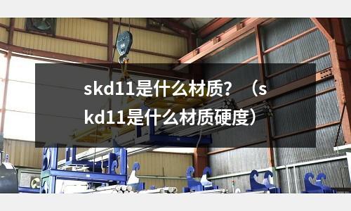 skd11是什么材質(zhì)？（skd11是什么材質(zhì)硬度）