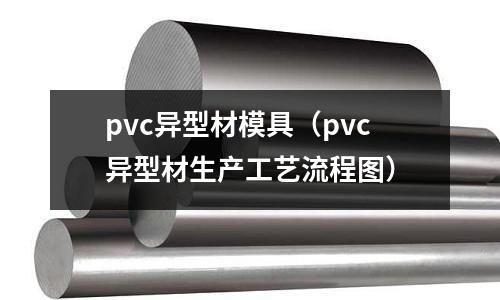 pvc異型材模具（pvc異型材生產(chǎn)工藝流程圖）