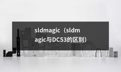 sldmagic（sldmagic與DC53的區(qū)別）