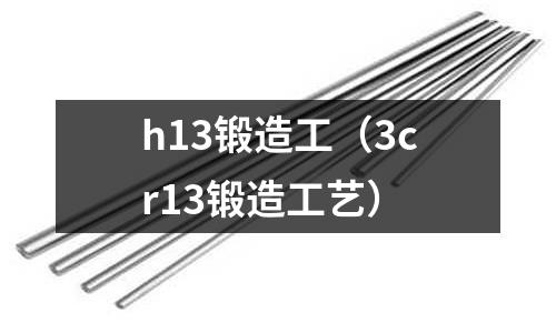 h13鍛造工（3cr13鍛造工藝）