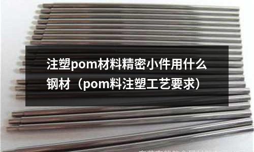 注塑pom材料精密小件用什么鋼材（pom料注塑工藝要求）