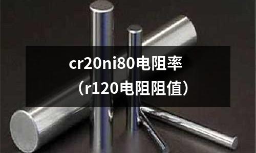 cr20ni80電阻率（r120電阻阻值）