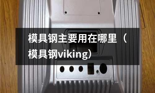 模具鋼主要用在哪里（模具鋼viking）