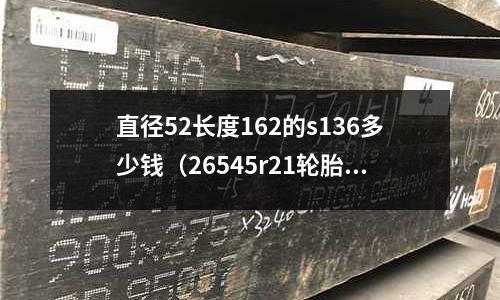 直徑52長度162的s136多少錢（26545r21輪胎直徑）