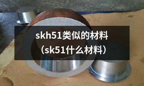 skh51類似的材料（sk51什么材料）