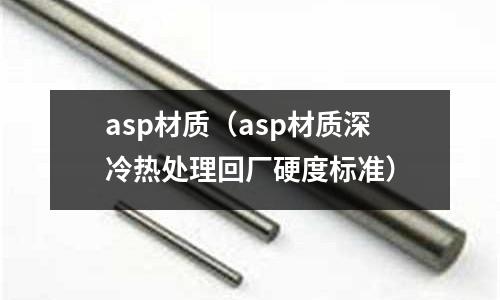 asp材質(zhì)（asp材質(zhì)深冷熱處理回廠硬度標(biāo)準(zhǔn)）