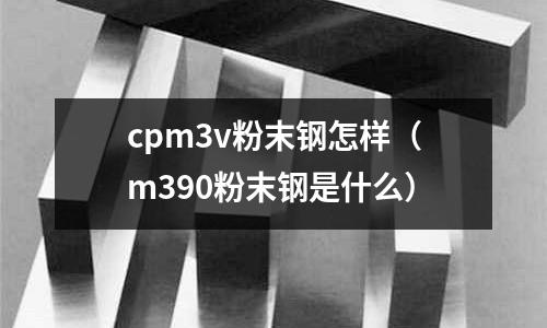 cpm3v粉末鋼怎樣（m390粉末鋼是什么）