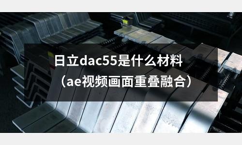 日立dac55是什么材料（ae視頻畫(huà)面重疊融合）