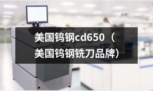 美國鎢鋼cd650（美國鎢鋼銑刀品牌）