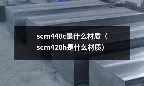 scm440c是什么材質(zhì)（scm420h是什么材質(zhì)）