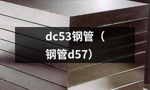 dc53鋼管（鋼管d57）