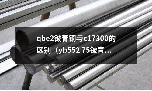 qbe2鈹青銅與c17300的區(qū)別（yb552 75鈹青銅）