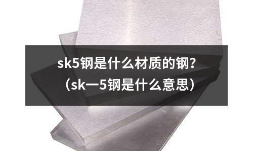 sk5鋼是什么材質(zhì)的鋼？（sk一5鋼是什么意思）