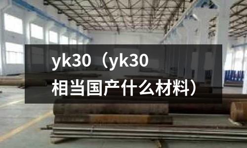 yk30（yk30相當國產(chǎn)什么材料）