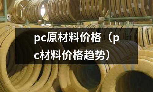 pc原材料價(jià)格（pc材料價(jià)格趨勢(shì)）