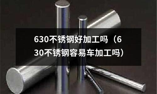 630不銹鋼好加工嗎（630不銹鋼容易車加工嗎）