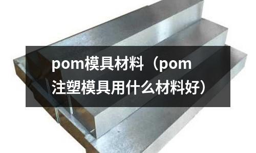 pom模具材料（pom注塑模具用什么材料好）