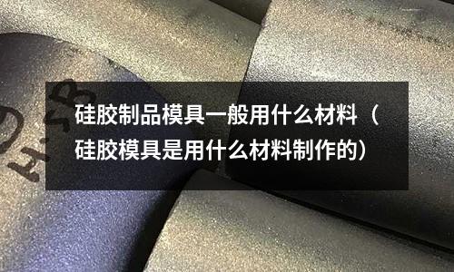 硅膠制品模具一般用什么材料（硅膠模具是用什么材料制作的）