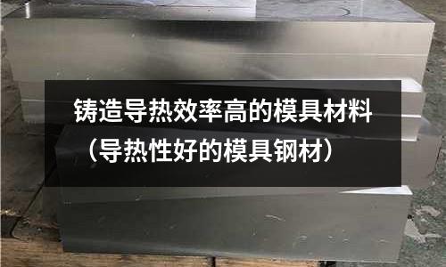 鑄造導熱效率高的模具材料（導熱性好的模具鋼材）