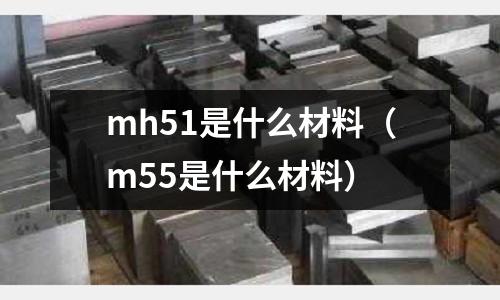 mh51是什么材料（m55是什么材料）