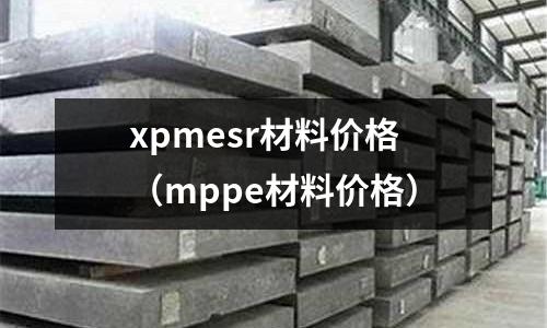 xpmesr材料價格（mppe材料價格）